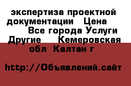 экспертиза проектной документации › Цена ­ 10 000 - Все города Услуги » Другие   . Кемеровская обл.,Калтан г.